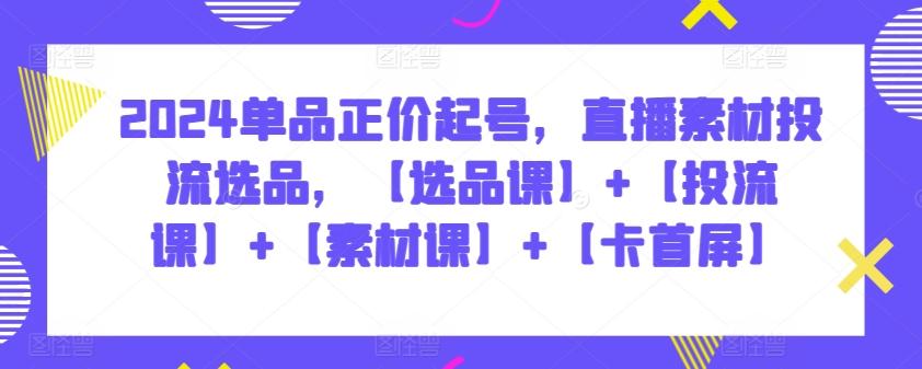 2024单品正价起号，直播素材投流选品，【选品课】+【投流课】+【素材课】+【卡首屏】-创薯资源