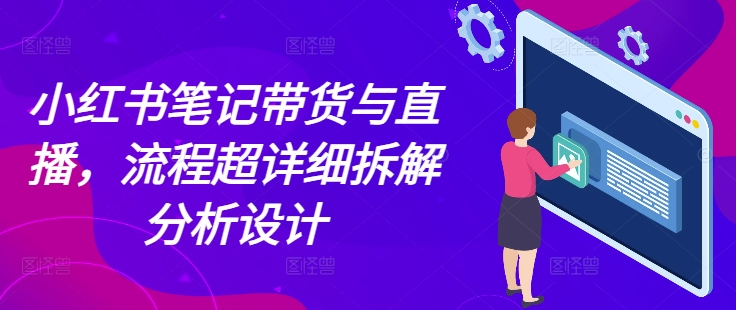 小红书笔记带货与直播，流程超详细拆解分析设计-创薯资源