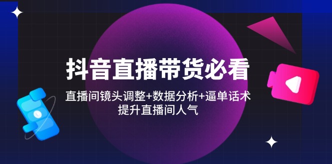 抖音直播带货必看：直播间镜头调整+数据分析+逼单话术，提升直播间人气-创薯资源