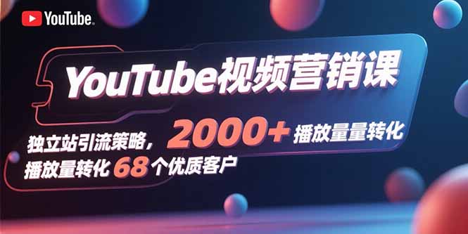 YouTube视频营销课，独立站引流策略，2000+播放量转化68个优质客户-创薯资源
