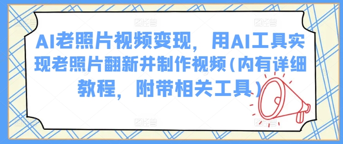 AI老照片视频变现，用AI工具实现老照片翻新并制作视频(内有详细教程，附带相关工具)-创薯资源