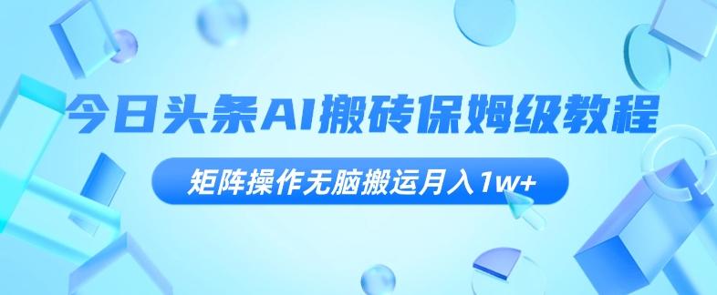 今日头条AI搬砖保姆级教程，矩阵操作无脑搬运月入1w+【揭秘】-创薯资源