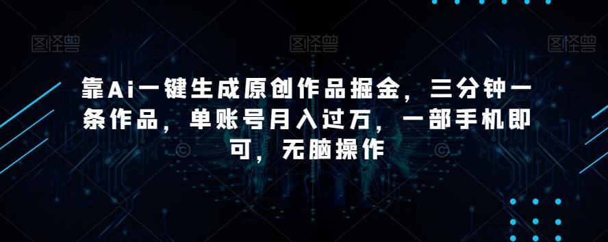 靠Ai一键生成原创作品掘金，三分钟一条作品，单账号月入过万，一部手机即可，无脑操作【揭秘】-创薯资源