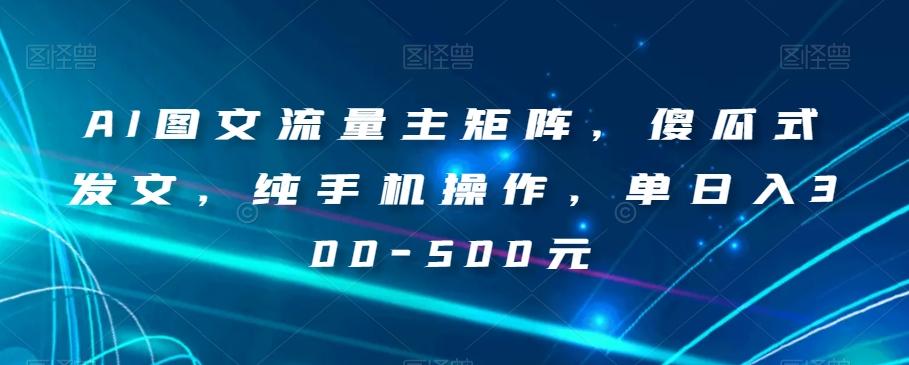 AI图文流量主矩阵，傻瓜式发文，纯手机操作，单日入300-500元【揭秘】-创薯资源