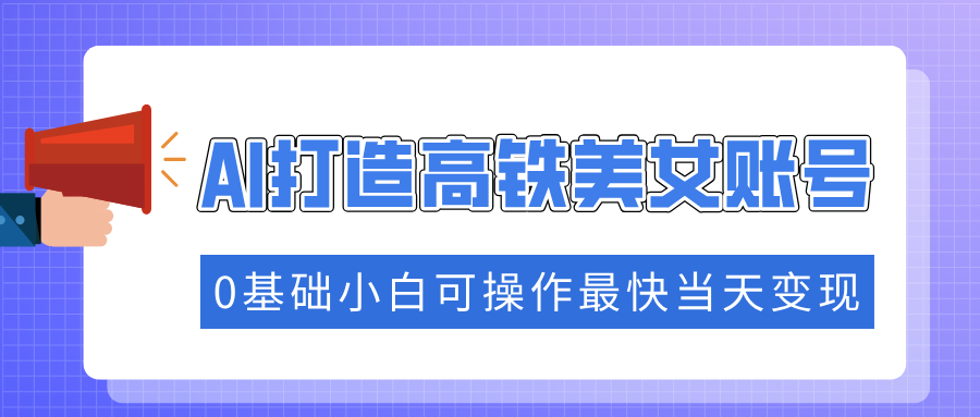 抓住流量密码快速涨粉，AI打造高铁美女账号，0基础小白可操作最快当天变现-创薯资源