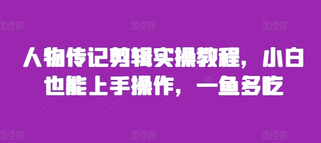 人物传记剪辑实操教程，小白也能上手操作，一鱼多吃-创薯资源