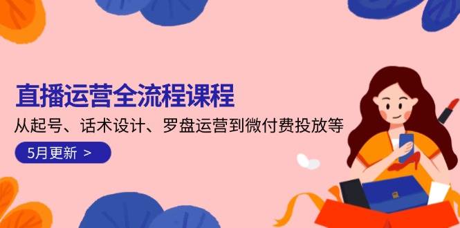 直播运营全流程课程-5月更新：从起号、话术设计、罗盘运营到微付费投放等-创薯资源
