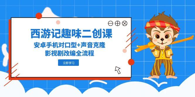 西游记趣味二创课，安卓手机对口型+声音克隆，影视剧改编全流程-创薯资源