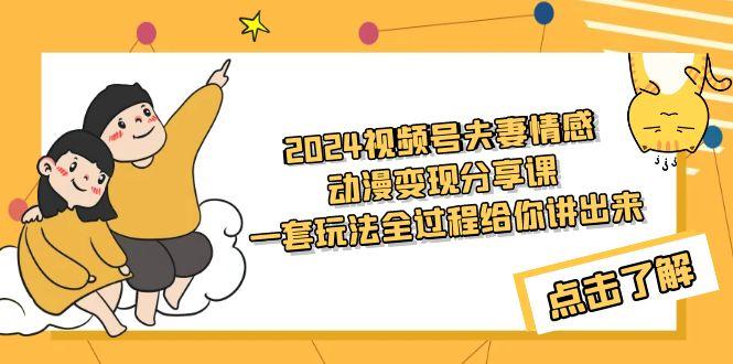 (9265期)2024视频号夫妻情感动漫变现分享课 一套玩法全过程给你讲出来(教程+素材)-创薯资源