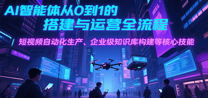 AI智能体从0到1的搭建与运营全流程，短视频自动化生产、企业级知识库构建等核心技能-创薯资源