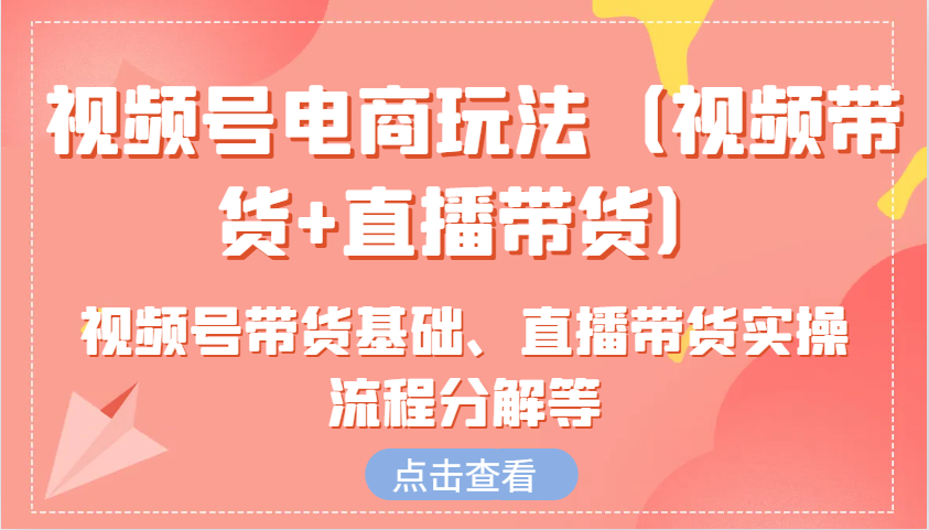 视频号电商玩法(视频带货+直播带货)含视频号带货基础、直播带货实操流程分解等-创薯资源