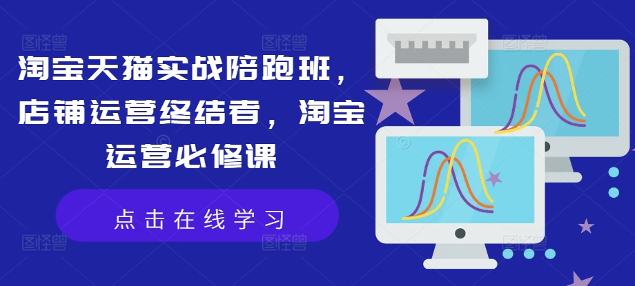 淘宝天猫实战陪跑班，店铺运营终结者，淘宝运营必修课-创薯资源