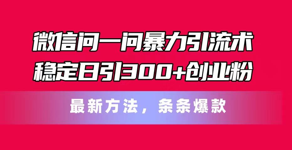 微信问一问暴力引流术，稳定日引300+创业粉，最新方法，条条爆款-创薯资源