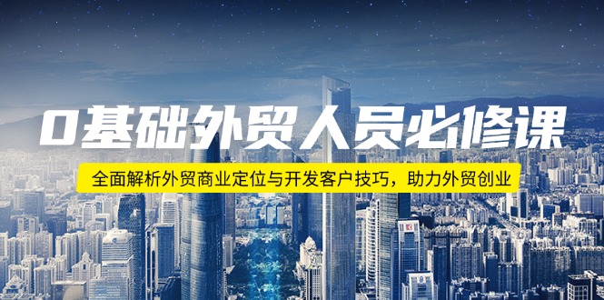 0基础外贸人员必修课：全面解析外贸商业定位与开发客户技巧，助力外贸创业-创薯资源