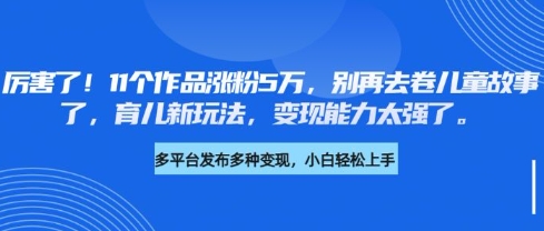 厉害了，11个作品涨粉5万，别再去卷儿童故事了，育儿新玩法，变现能力太强了-创薯资源