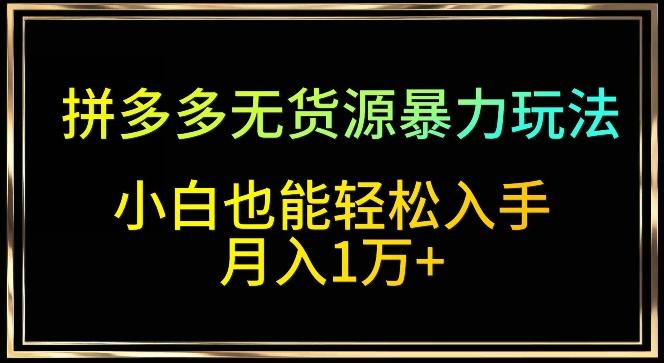 拼多多无货源暴力玩法，全程干货，小白也能轻松入手，月入1万+【揭秘】-创薯资源