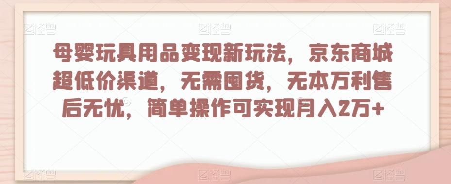 母婴玩具用品变现新玩法，京东商城超低价渠道，简单操作可实现月入2万+【揭秘】-创薯资源