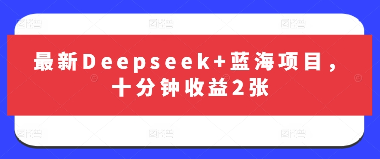 最新Deepseek+蓝海项目，十分钟收益2张-创薯资源