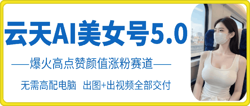 云天AI美女号5.0，爆火高点赞颜值涨粉赛道-创薯资源