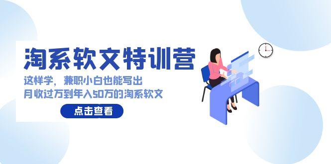 (9588期)淘系软文特训营：这样学，兼职小白也能写出月收过万到年入50万的淘系软文-创薯资源