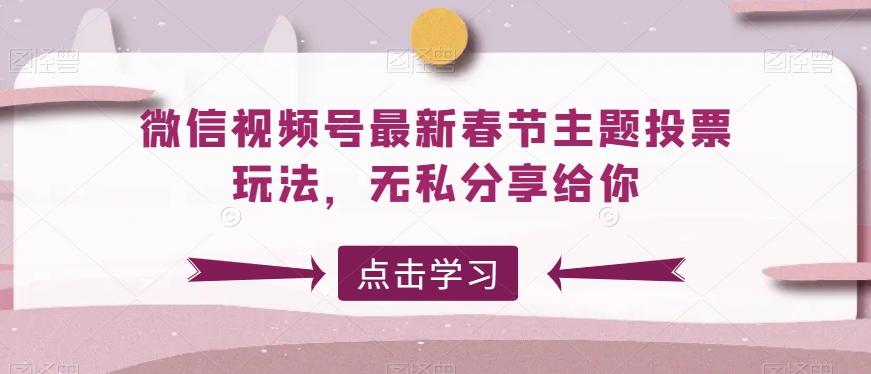 微信视频号最新春节主题投票玩法，无私分享给你【揭秘】-创薯资源