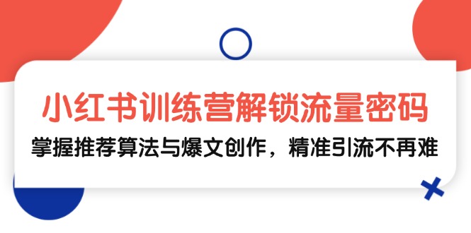 小红书训练营解锁流量密码，掌握推荐算法与爆文创作，精准引流不再难-创薯资源