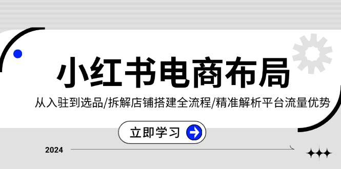 小红书电商布局：从入驻到选品/拆解店铺搭建全流程/精准解析平台流量优势-创薯资源