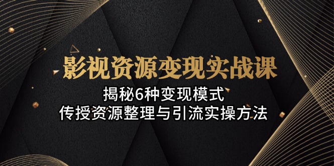 影视资源变现实战课：揭秘6种变现模式，传授资源整理与引流实操方法-创薯资源