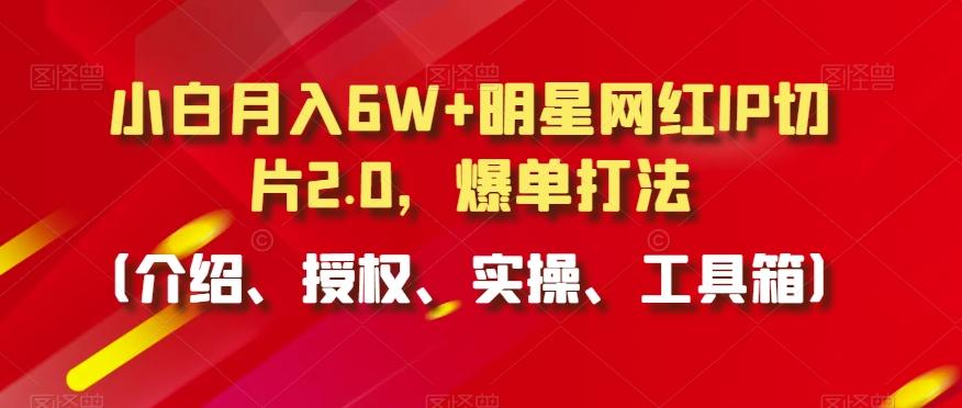 小白月入6W+明星网红IP切片2.0，爆单打法(介绍、授权、实操、工具箱)【揭秘】-创薯资源