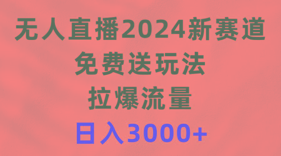 (9496期)无人直播2024新赛道，免费送玩法，拉爆流量，日入3000+-创薯资源