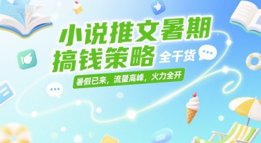 小说推文暑期搞钱策略，全干货，暑假已来，流量高峰，火力全开-创薯资源