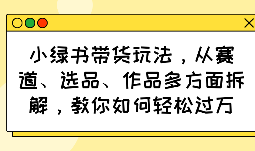 小绿书带货玩法，从赛道、选品、作品多方面拆解，教你如何轻松过万-创薯资源