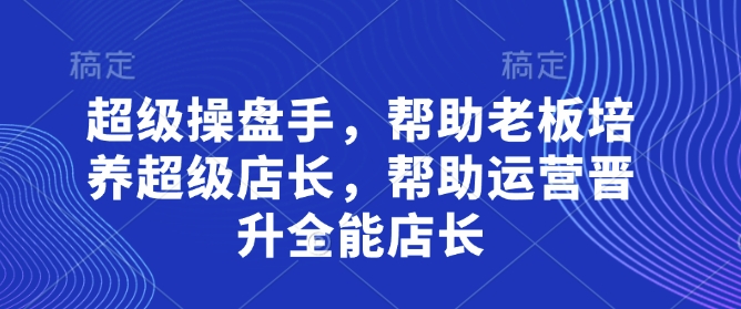 超级操盘手，​帮助老板培养超级店长，帮助运营晋升全能店长-创薯资源