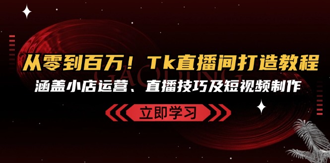 从零到百万！Tk直播间打造教程，涵盖小店运营、直播技巧及短视频制作-创薯资源