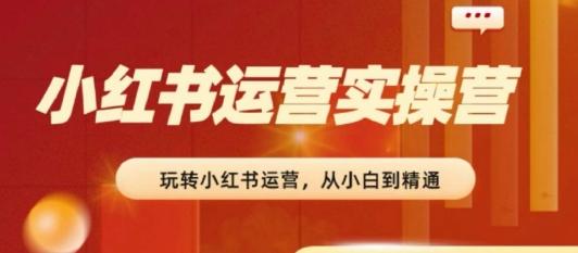 2024小红书运营实操营，​从入门到精通，完成从0~1~100-创薯资源