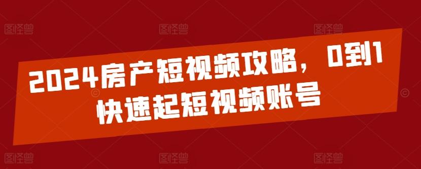 2024房产短视频攻略，0到1快速起短视频账号-创薯资源
