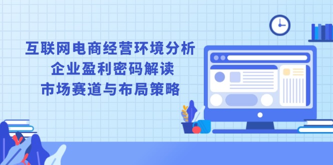 互联网电商经营环境分析, 企业盈利密码解读, 市场赛道与布局策略-创薯资源