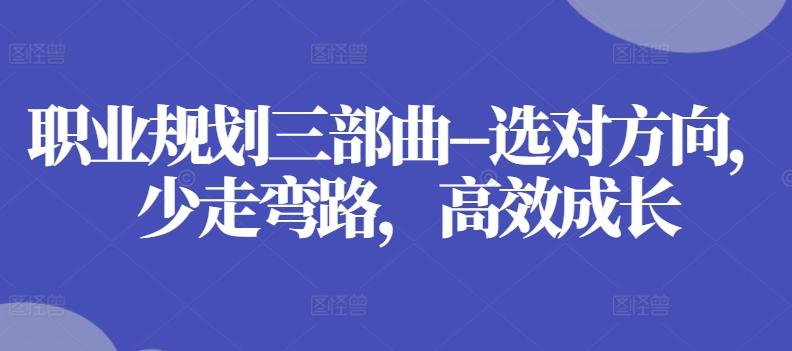 职业规划三部曲–选对方向，少走弯路，高效成长-创薯资源