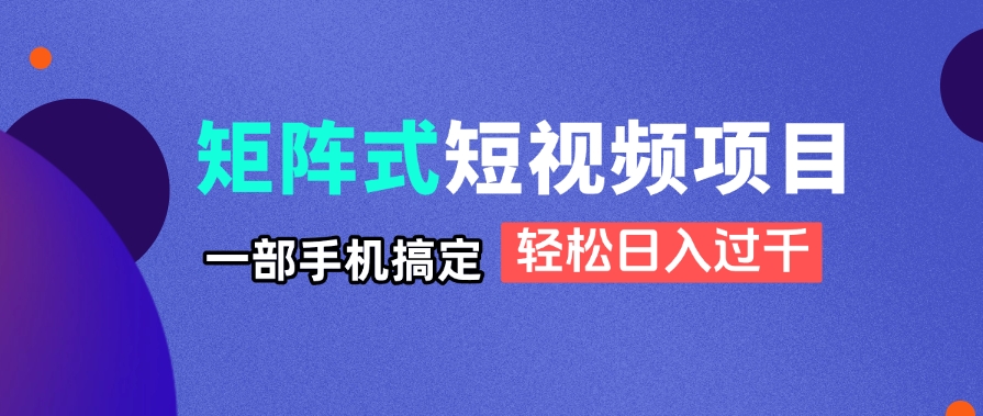 矩阵式短视频项目揭秘，一部手机搞定，轻松日入过千-创薯资源