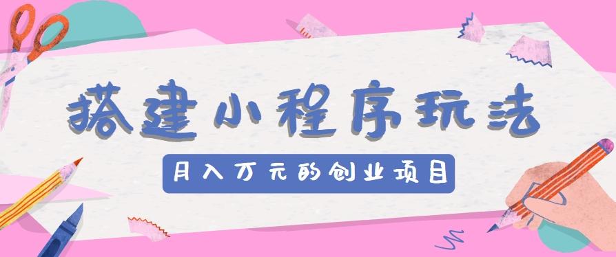 搭建小程序玩法分享，如何开启月收入万元的创业项目-创薯资源