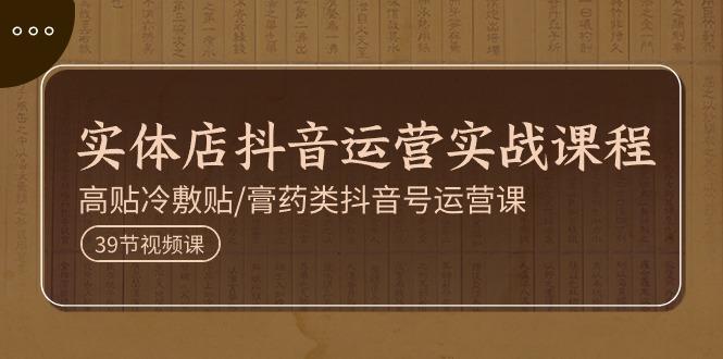 实体店抖音运营实操课程，高贴冷敷贴/膏药类抖音号运营课(39节)-创薯资源