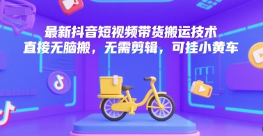 最新抖音短视频带货搬运技术，直接无脑搬，无需剪辑，可挂小黄车-创薯资源