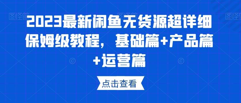 2023最新闲鱼无货源超详细保姆级教程，基础篇+产品篇+运营篇-创薯资源