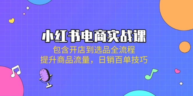小红书电商实战课：包含开店到选品全流程，提升商品流量，日销百单技巧-创薯资源