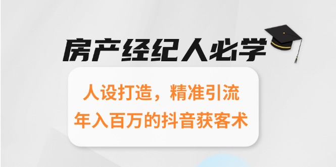 房产经纪人必学：人设打造，精准引流，年入百万的抖音获客术-创薯资源