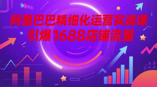 阿里巴巴精细化运营实战课，引爆1688店铺流量-创薯资源