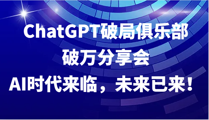 ChatGPT破局俱乐部破万分享会，AI时代来临，未来已来！-创薯资源
