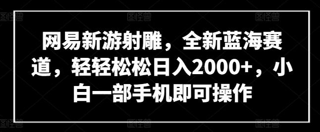 网易新游射雕，全新蓝海赛道，轻轻松松日入2000+，小白一部手机即可操作【揭秘】-创薯资源