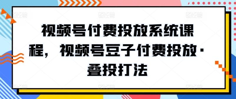 视频号付费投放系统课程，视频号豆子付费投放·叠投打法-创薯资源