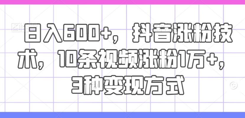 日入600+，抖音涨粉技术，10条视频涨粉1万+，3种变现方式【揭秘】-创薯资源